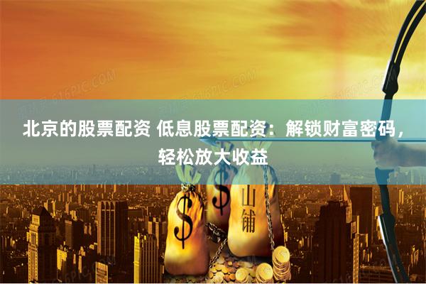 北京的股票配资 低息股票配资：解锁财富密码，轻松放大收益