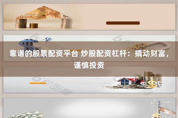 靠谱的股票配资平台 炒股配资杠杆：撬动财富，谨慎投资