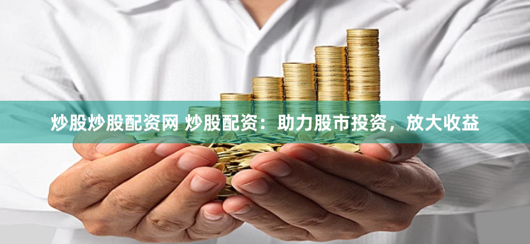炒股炒股配资网 炒股配资：助力股市投资，放大收益
