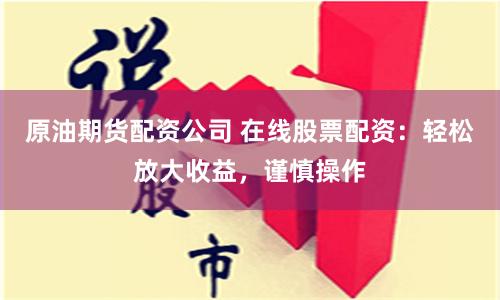 原油期货配资公司 在线股票配资：轻松放大收益，谨慎操作
