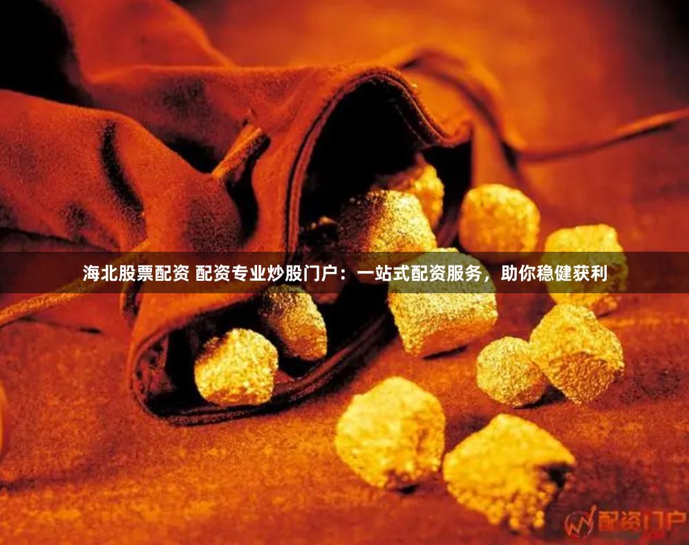 海北股票配资 配资专业炒股门户：一站式配资服务，助你稳健获利