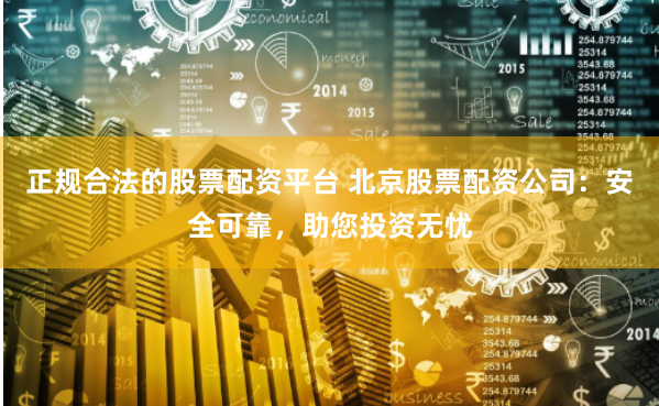 正规合法的股票配资平台 北京股票配资公司：安全可靠，助您投资无忧