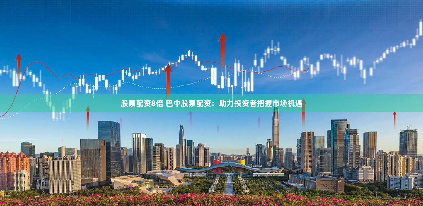 股票配资8倍 巴中股票配资：助力投资者把握市场机遇