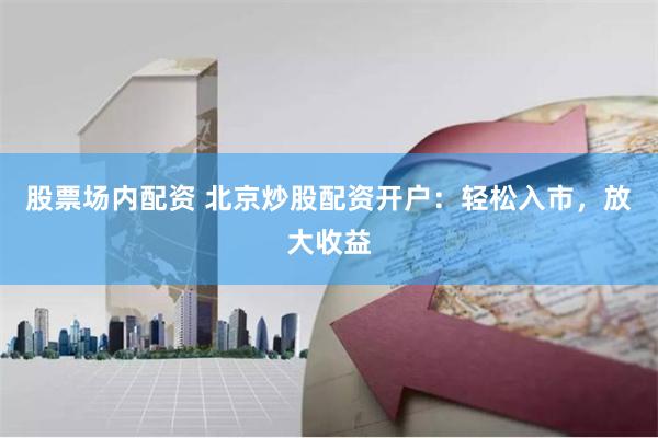 股票场内配资 北京炒股配资开户：轻松入市，放大收益