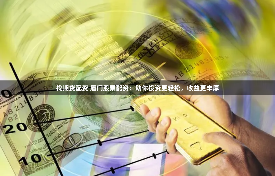 找期货配资 厦门股票配资：助你投资更轻松，收益更丰厚