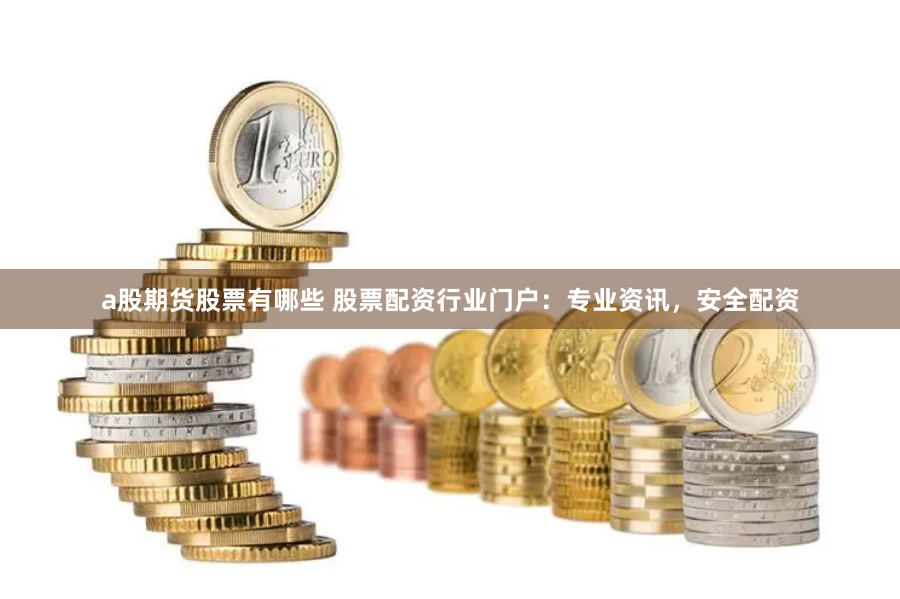 a股期货股票有哪些 股票配资行业门户：专业资讯，安全配资
