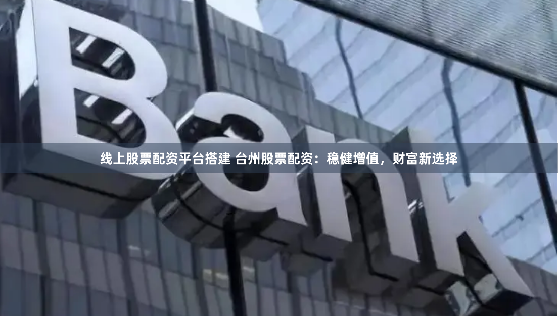 线上股票配资平台搭建 台州股票配资：稳健增值，财富新选择