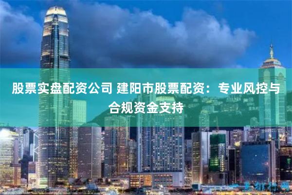 股票实盘配资公司 建阳市股票配资：专业风控与合规资金支持