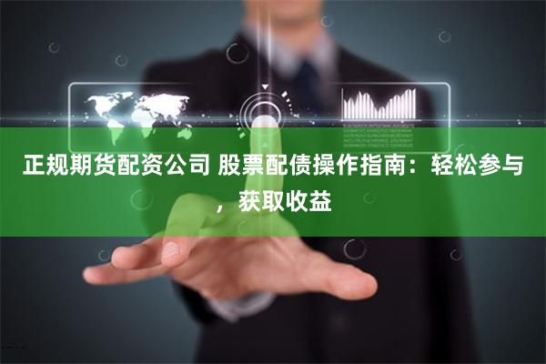 正规期货配资公司 股票配债操作指南：轻松参与，获取收益