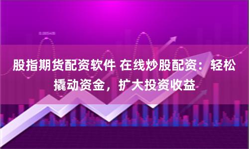 股指期货配资软件 在线炒股配资：轻松撬动资金，扩大投资收益