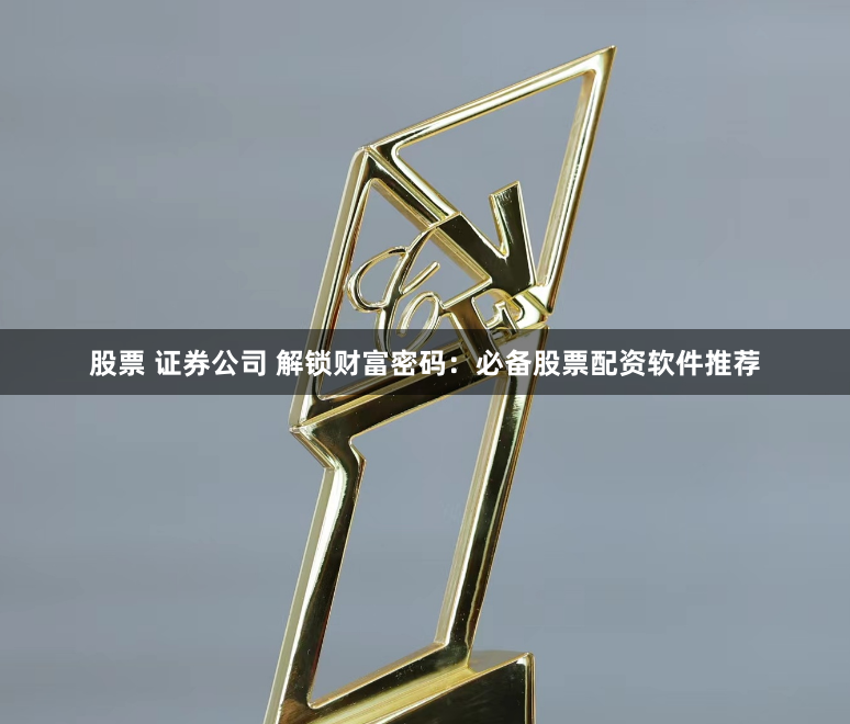 股票 证券公司 解锁财富密码：必备股票配资软件推荐