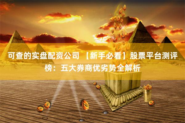 可查的实盘配资公司 【新手必看】股票平台测评榜：五大券商优劣势全解析