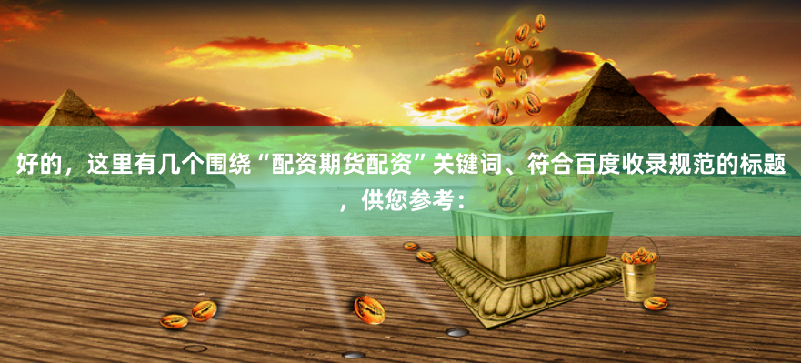 好的，这里有几个围绕“配资期货配资”关键词、符合百度收录规范的标题，供您参考：