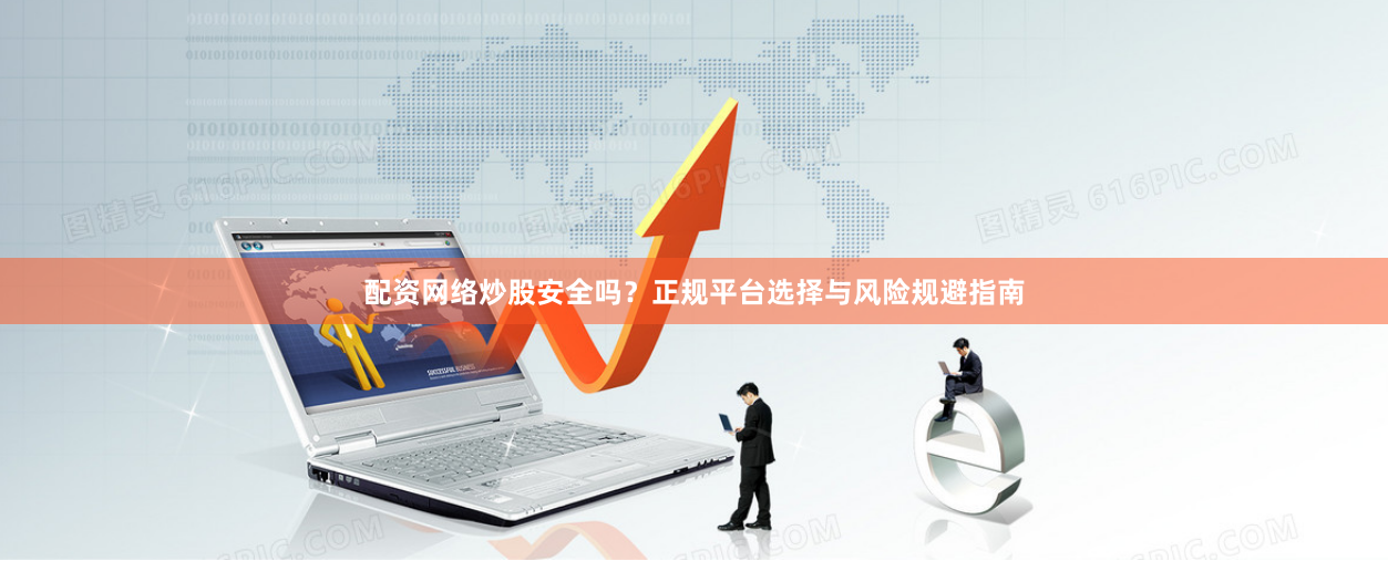 配资网络炒股安全吗？正规平台选择与风险规避指南