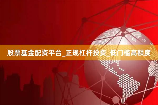 股票基金配资平台_正规杠杆投资_低门槛高额度