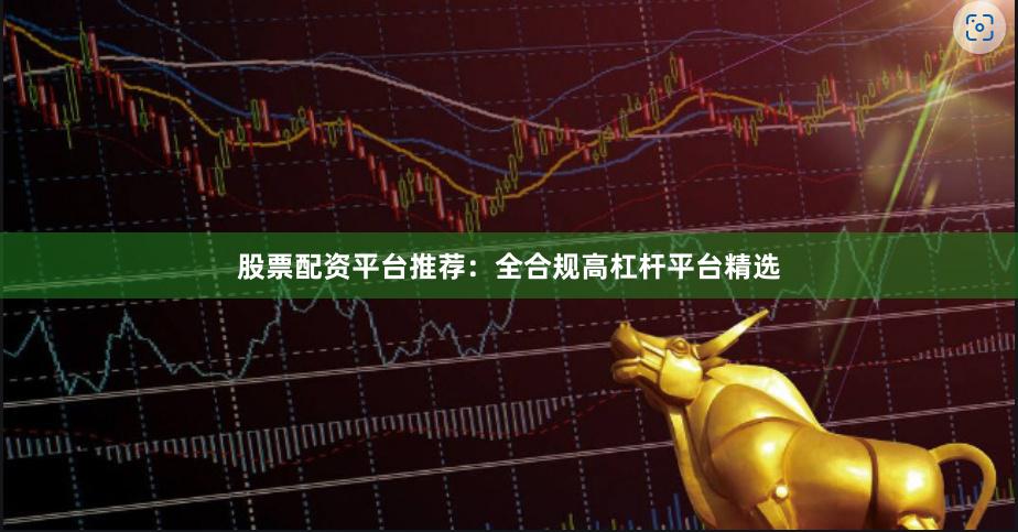股票配资平台推荐：全合规高杠杆平台精选